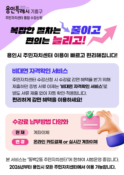 복잡한 절차는 줄이고 편의는 늘리고! 용인시 주민자치센터 이용이 빠르고 편리해집니다!   주민자치센터 수강신청 시 수강료 감면 혜택을 받기 위해 제출하던 증빙 서류   이제는 ‘비대면 자격확인 서비스’로 별도 서류 제출 없이 자동 확인·적용됩니다.   편리하게 감면 혜택을 이용하세요! ○ 수강료 납부방법 다양화 			  현 재 : 계좌이체 			  변 경 : 온라인 카드결재 or 실시간 계좌이체 본 서비스는 “동백2동 주민자치센터”에 한하여 시범운영 중입니다. 2026년부터 용인시 모든 주민자치센터에서 이용 가능합니다.