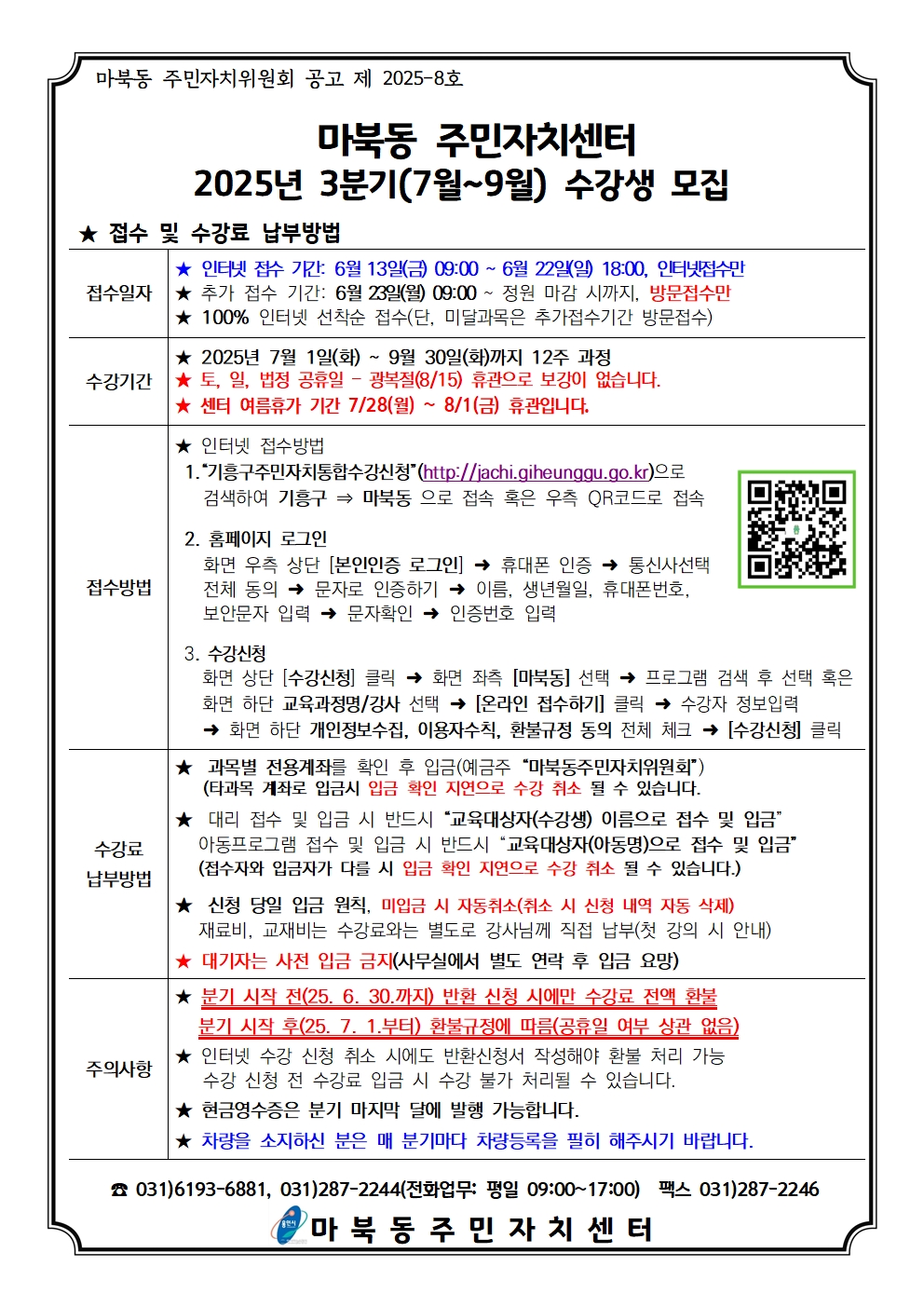 마북동 주민자치위원회 공고 제 2025-8호

마북동 주민자치센터
2025년 3분기(7월~9월) 수강생 모집

★ 접수 및 수강료 납부방법
접수일자	★ 인터넷 접수 기간: 6월 13일(금) 09:00 ~ 6월 22일(일) 18:00, 인터넷접수만
★ 추가 접수 기간: 6월 23일(월) 09:00 ~ 정원 마감 시까지, 방문접수만
★ 100% 인터넷 선착순 접수(단, 미달과목은 추가접수기간 방문접수)
수강기간	★ 2025년 7월 1일(화) ~ 9월 30일(화)까지 12주 과정
★ 토, 일, 법정 공휴일 - 광복절(8/15) 휴관으로 보강이 없습니다.
★ 센터 여름휴가 기간 7/28(월) ~ 8/1(금) 휴관입니다.
접수방법	★ 인터넷 접수방법

기흥구주민자치통합수강신청(http://jachi.giheunggu.go.kr)으로 검색하여 기흥구 ⇒ 마북동 으로 접속 혹은 우측 QR코드로 접속

홈페이지 로그인
화면 우측 상단 [본인인증 로그인] → 휴대폰 인증 → 통신사선택
전체 동의 → 문자로 인증하기 → 이름, 생년월일, 휴대폰번호, 보안문자 입력 → 문자확인 → 인증번호 입력

수강신청
화면 상단 [수강신청] 클릭 → 화면 좌측 [마북동] 선택 → 프로그램 검색 후 선택 혹은
화면 하단 교육과정명/강사 선택 → [온라인 접수하기] 클릭 → 수강자 정보입력
→ 화면 하단 개인정보수집, 이용자수칙, 환불규정 동의 전체 체크 → [수강신청] 클릭</td>
</tr>
수강료 납부방법	★ 과목별 전용계좌를 확인 후 입금(예금주 마북동주민자치위원회)
(타과목 계좌로 입금시 입금 확인 지연으로 수강 취소 될 수 있습니다.
★ 대리 접수 및 입금 시 반드시 교육대상자(수강생) 이름으로 접수 및 입금
아동프로그램 접수 및 입금 시 반드시 교육대상자(아동명)으로 접수 및 입금
(접수자와 입금자가 다를 시 입금 확인 지연으로 수강 취소 될 수 있습니다.)
주의사항	★ 신청 당일 입금 원칙, 미입금 시 자동취소(취소 시 신청 내역 자동 삭제)
재료비, 교재비는 수강료와는 별도로 강사님께 직접 납부(첫 강의 시 안내)
★ 대기자는 사전 입금 금지(사무실에서 별도 연락 후 입금 요망)

★ 분기 시작 전(25. 6. 30.까지) 반환 신청 시에만 수강료 전액 환불
분기 시작 후(25. 7. 1.부터) 환불규정에 따름(공휴일 여부 상관 없음)
★ 인터넷 수강 신청 취소 시에도 반환신청서 작성해야 환불 처리 가능
수강 신청 전 수강료 입금 시 수강 불가 처리될 수 있습니다.

★ 현금영수증은 분기 마지막 달에 발행 가능합니다.

★ 차량을 소지하신 분은 매 분기마다 차량등록을 필히 해주시기 바랍니다.

☎ 031)6193-6881, 031)287-2244(전화업무: 평일 09:00~17:00) 팩스 031)287-2246

마북동 주민자치센터